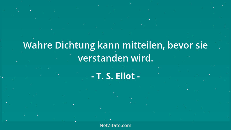 T. S. Eliot - Wahre Dichtung kann mitteilen, bevor sie verstanden wird....