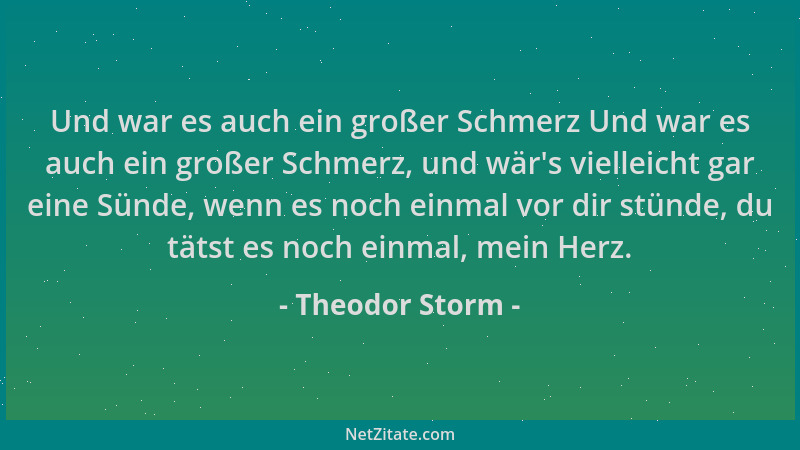 Theodor Storm - Und war es auch ein großer Schmerz Und war es auch ein großer Schmerz, und wär 's vielleicht gar eine Sünde,...