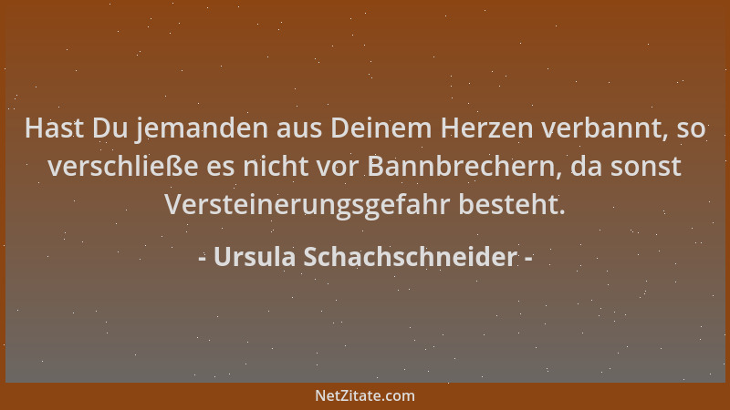 Ursula Schachschneider - Hast Du jemanden aus Deinem Herzen verbannt, so verschließe es nicht vor Bannbrechern, da sonst Ve...