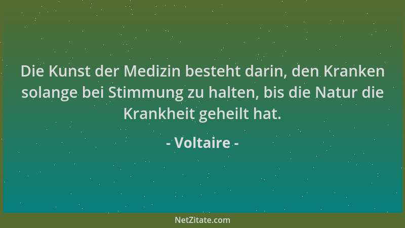 Voltaire - Die Kunst der Medizin besteht darin, den Kranken solange bei Stimmung zu halten, bis die Natur die Krankheit geh...