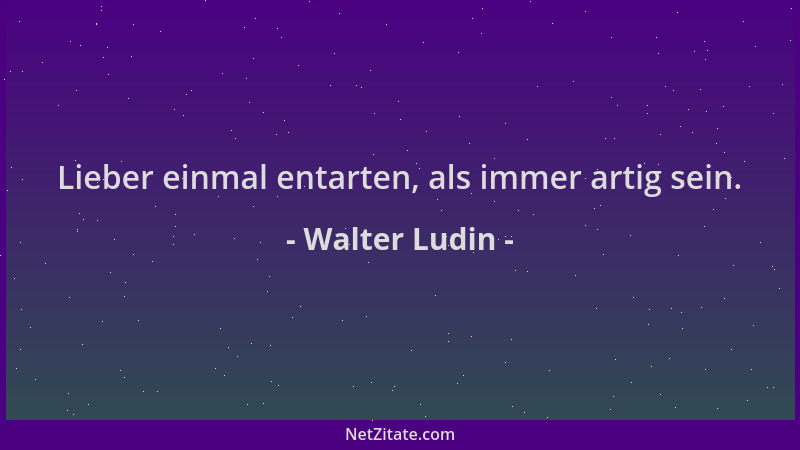 Walter Ludin - Lieber einmal entarten, als immer artig sein....