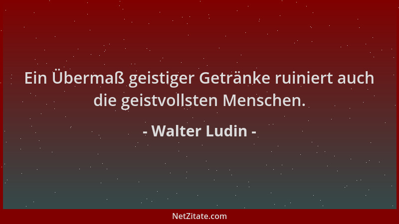 Walter Ludin - Ein Übermaß geistiger Getränke ruiniert auch die geistvollsten Menschen....