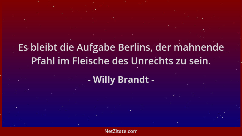 Willy Brandt - Es bleibt die Aufgabe Berlins, der mahnende Pfahl im Fleische des Unrechts zu sein....