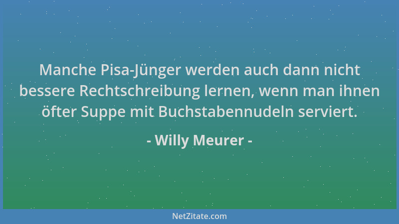 Willy Meurer - Manche Pisa-Jünger werden auch dann nicht bessere Rechtschreibung lernen, wenn man ihnen öfter Suppe mit Buc...