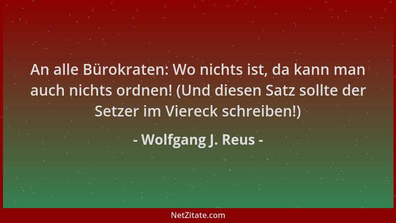 Wolfgang J. Reus - An alle Bürokraten: Wo nichts ist, da kann man auch nichts ordnen! (Und diesen Satz sollte der Setzer im...