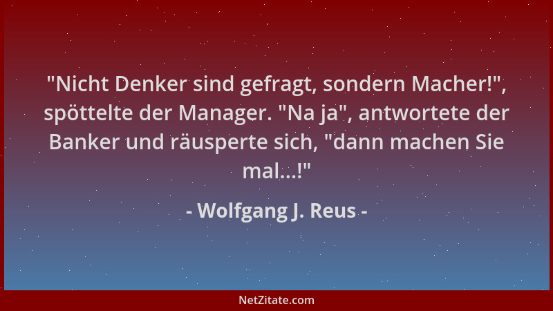 Wolfgang J. Reus -  "Nicht Denker sind gefragt, sondern Macher! ", spöttelte der Manager.  "Na ja ", antwortete der Banker und...
