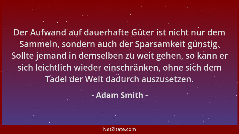 Adam Smith - Der Aufwand auf dauerhafte Güter ist nicht nur dem Sammeln, sondern auch der Sparsamkeit günstig. Sollte jeman...