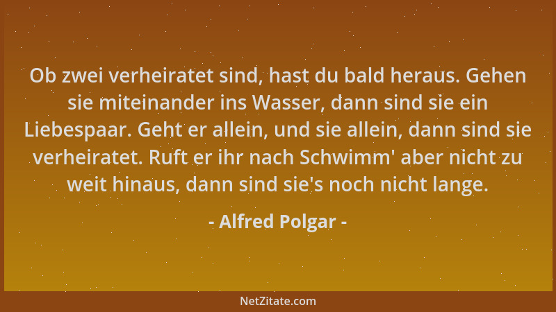 Alfred Polgar - Ob zwei verheiratet sind, hast du bald heraus. Gehen sie miteinander ins Wasser, dann sind sie ein Liebespa...