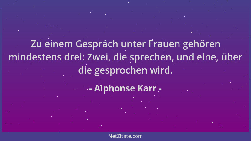 Alphonse Karr - Zu einem Gespräch unter Frauen gehören mindestens drei: Zwei, die sprechen, und eine, über die gesprochen w...