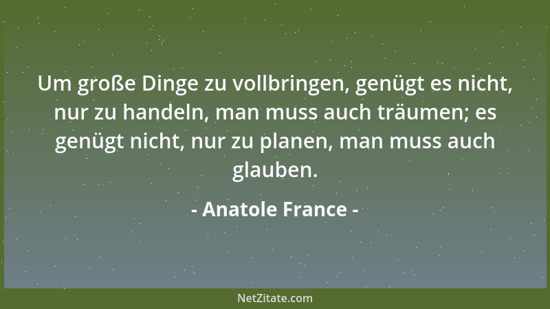 Anatole France - Um große Dinge zu vollbringen, genügt es nicht, nur zu handeln, man muss auch träumen; es genügt nicht, nu...