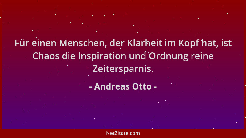 Andreas Otto - Für einen Menschen, der Klarheit im Kopf hat, ist Chaos die Inspiration und Ordnung reine Zeitersparnis....
