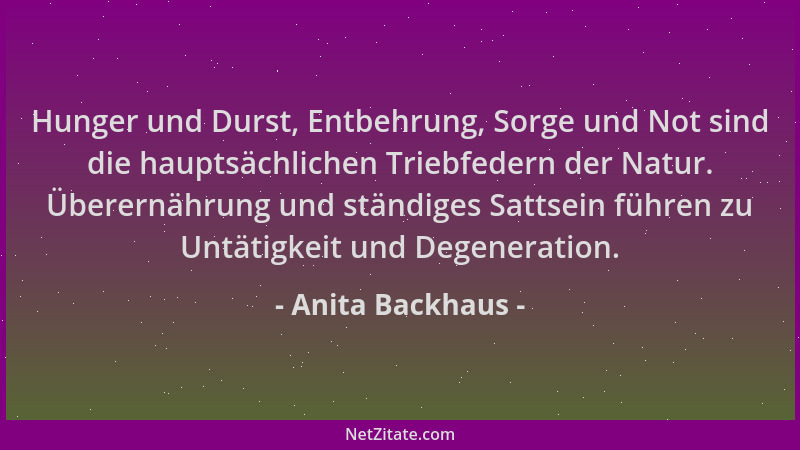 Anita Backhaus - Hunger und Durst, Entbehrung, Sorge und Not sind die hauptsächlichen Triebfedern der Natur. Überernährung...