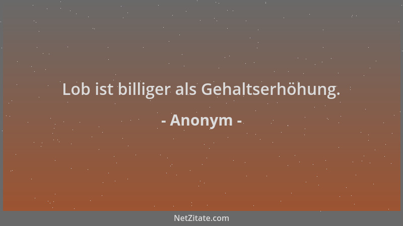 Anonym - Lob ist billiger als Gehaltserhöhung....