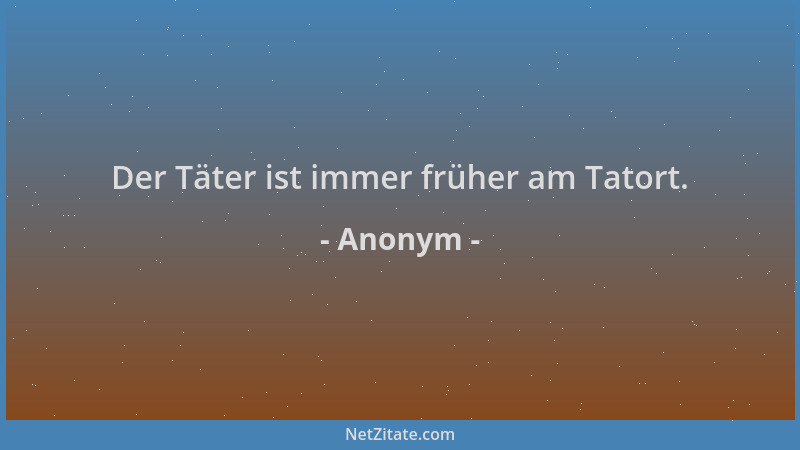 Anonym - Der Täter ist immer früher am Tatort....