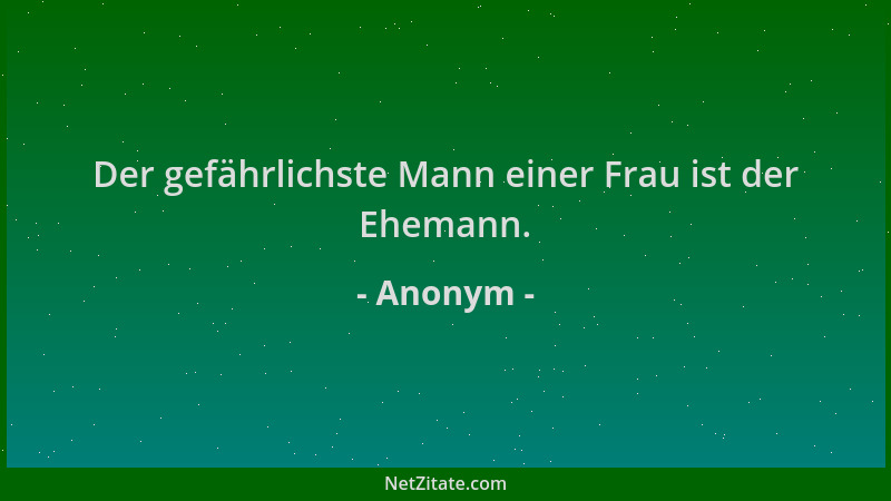 Anonym - Der gefährlichste Mann einer Frau ist der Ehemann....