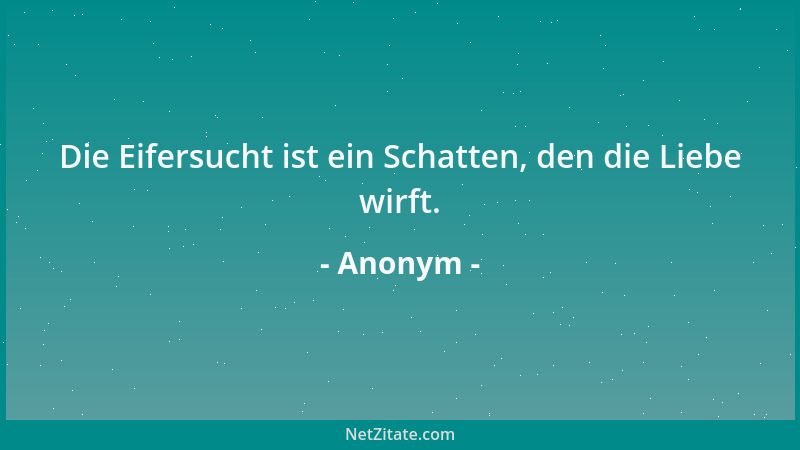 Anonym - Die Eifersucht ist ein Schatten, den die Liebe wirft....