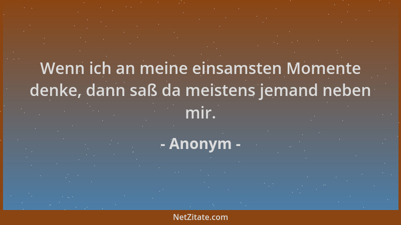 Anonym - Wenn ich an meine einsamsten Momente denke, dann saß da meistens jemand neben mir....
