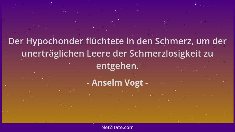 Anselm Vogt - Der Hypochonder flüchtete in den Schmerz, um der unerträglichen Leere der Schmerzlosigkeit zu entgehen....