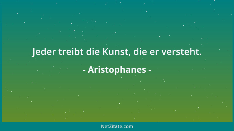 Aristophanes - Jeder treibt die Kunst, die er versteht....