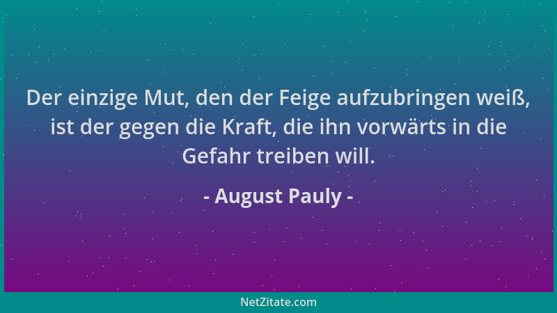 August Pauly - Der einzige Mut, den der Feige aufzubringen weiß, ist der gegen die Kraft, die ihn vorwärts in die Gefahr tr...