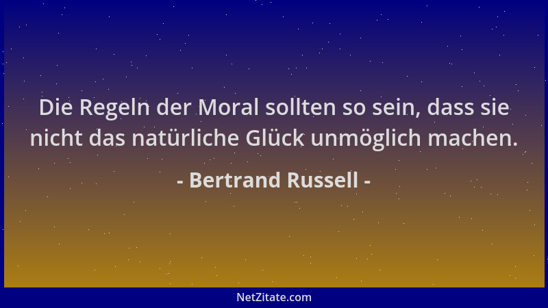 Bertrand Russell - Die Regeln der Moral sollten so sein, dass sie nicht das natürliche Glück unmöglich machen....