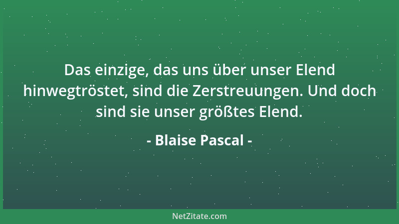 Blaise Pascal - Das einzige, das uns über unser Elend hinwegtröstet, sind die Zerstreuungen. Und doch sind sie unser größte...