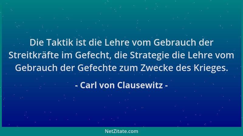 Carl von Clausewitz - Die Taktik ist die Lehre vom Gebrauch der Streitkräfte im Gefecht, die Strategie die Lehre vom Gebrau...