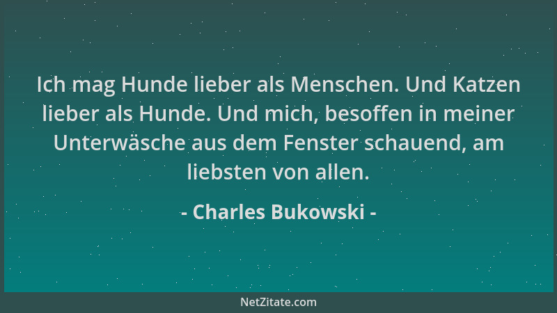 Charles Bukowski - Ich mag Hunde lieber als Menschen. Und Katzen lieber als Hunde. Und mich, besoffen in meiner Unterwäsche...