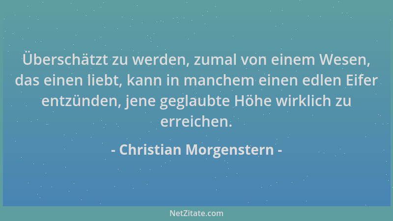 Christian Morgenstern - Überschätzt zu werden, zumal von einem Wesen, das einen liebt, kann in manchem einen edlen Eifer en...