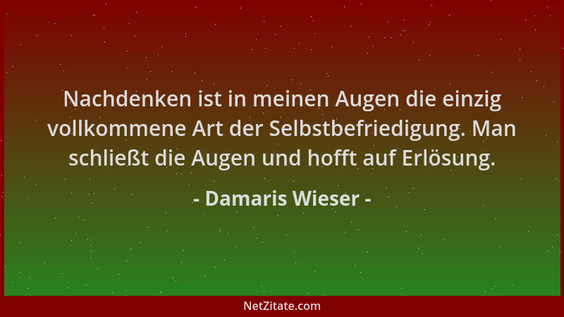 Damaris Wieser - Nachdenken ist in meinen Augen die einzig vollkommene Art der Selbstbefriedigung. Man schließt die Augen u...