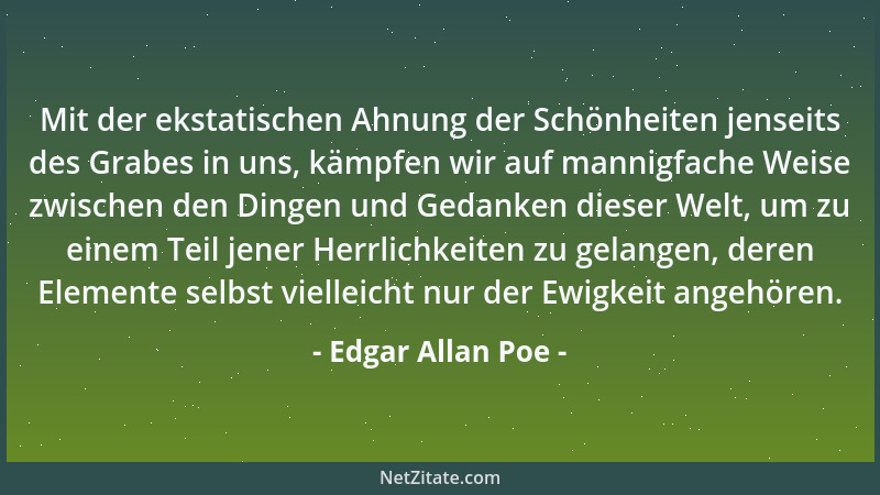 Edgar Allan Poe - Mit der ekstatischen Ahnung der Schönheiten jenseits des Grabes in uns, kämpfen wir auf mannigfache Weise...