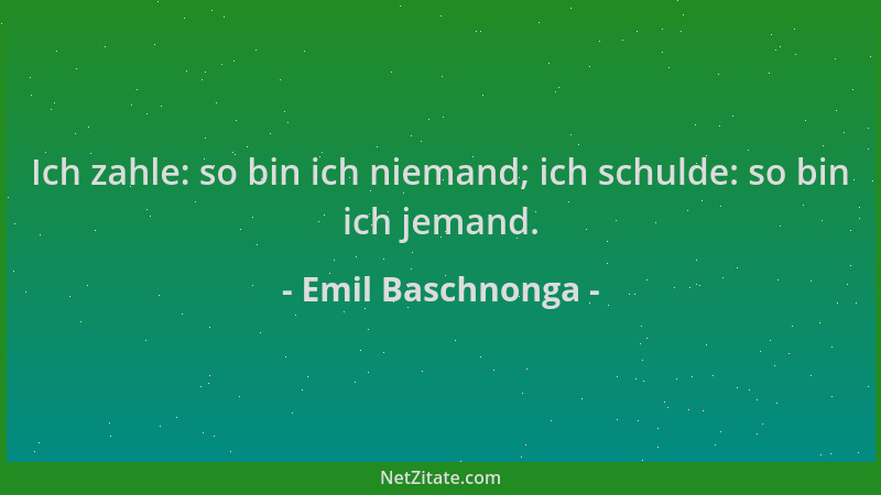 Emil Baschnonga - Ich zahle: so bin ich niemand; ich schulde: so bin ich jemand....
