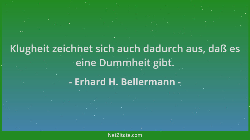 Erhard H. Bellermann - Klugheit zeichnet sich auch dadurch aus, daß es eine Dummheit gibt....