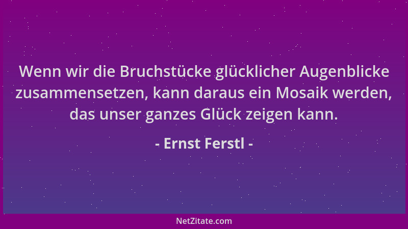 Ernst Ferstl - Wenn wir die Bruchstücke glücklicher Augenblicke zusammensetzen, kann daraus ein Mosaik werden, das unser ga...