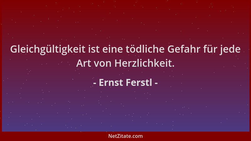 Ernst Ferstl - Gleichgültigkeit ist eine tödliche Gefahr für jede Art von Herzlichkeit....
