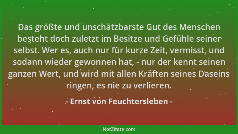 Ernst von Feuchtersleben - Das größte und unschätzbarste Gut des Menschen besteht doch zuletzt im Besitze und Gefühle seine...