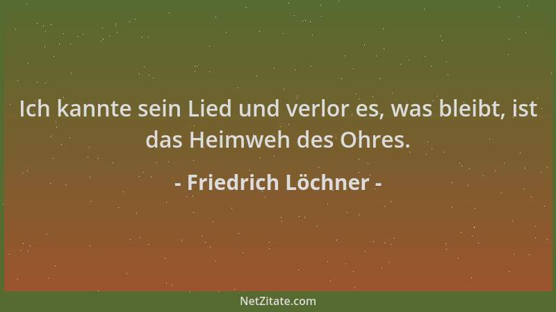 Friedrich Löchner - Ich kannte sein Lied und verlor es, was bleibt, ist das Heimweh des Ohres....