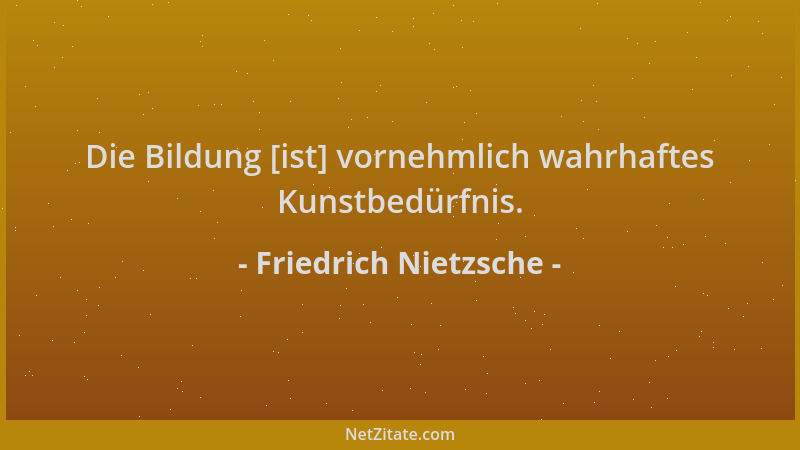 Friedrich Nietzsche - Die Bildung [ist] vornehmlich wahrhaftes Kunstbedürfnis....