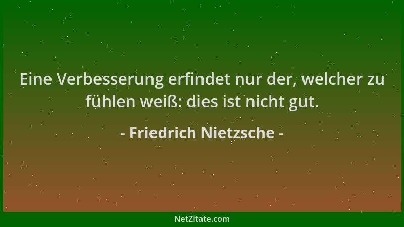 Friedrich Nietzsche - Eine Verbesserung erfindet nur der, welcher zu fühlen weiß: dies ist nicht gut....