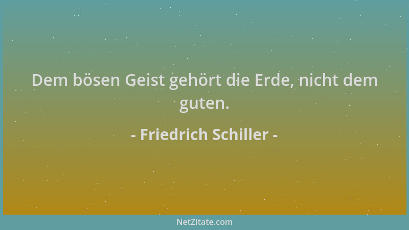 Friedrich Schiller - Dem bösen Geist gehört die Erde, nicht dem guten....