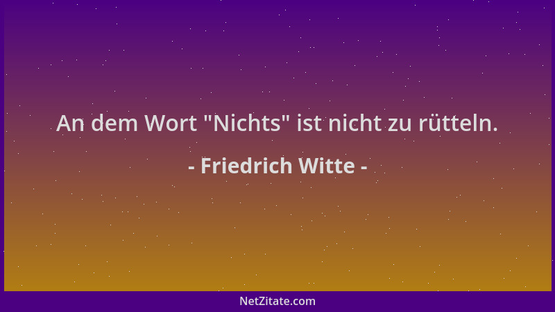 Friedrich Witte - An dem Wort  "Nichts " ist nicht zu rütteln....