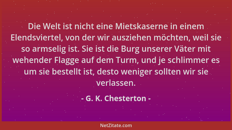 G. K. Chesterton - Die Welt ist nicht eine Mietskaserne in einem Elendsviertel, von der wir ausziehen möchten, weil sie so...