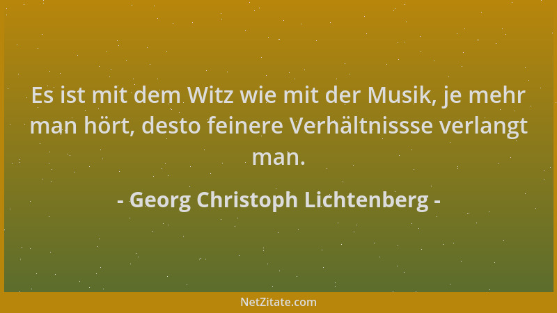 Georg Christoph Lichtenberg - Es ist mit dem Witz wie mit der Musik, je mehr man hört, desto feinere Verhältnissse verlangt...