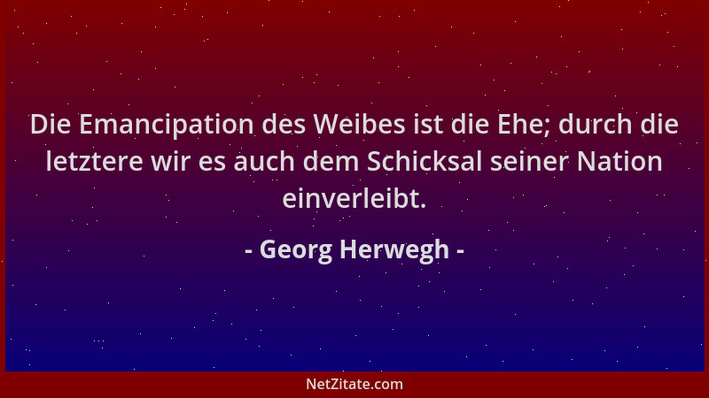Georg Herwegh - Die Emancipation des Weibes ist die Ehe; durch die letztere wir es auch dem Schicksal seiner Nation einverl...