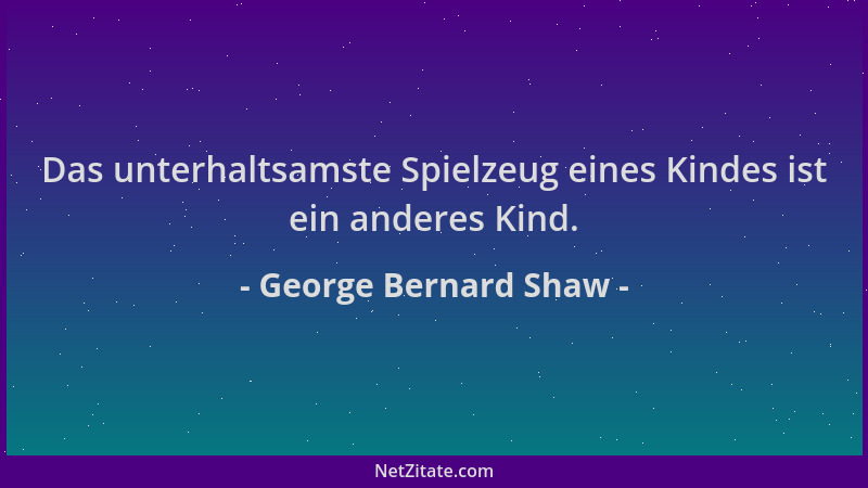 George Bernard Shaw - Das unterhaltsamste Spielzeug eines Kindes ist ein anderes Kind....