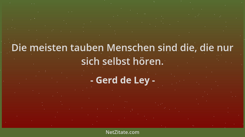 Gerd de Ley - Die meisten tauben Menschen sind die, die nur sich selbst hören....