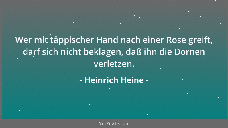 Heinrich Heine - Wer mit täppischer Hand nach einer Rose greift, darf sich nicht beklagen, daß ihn die Dornen verletzen....