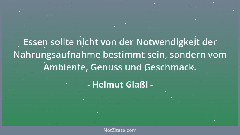 Helmut Glaßl - Essen sollte nicht von der Notwendigkeit der Nahrungsaufnahme bestimmt sein, sondern vom Ambiente, Genuss un...