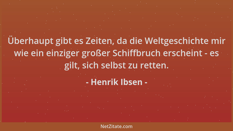 Henrik Ibsen - Überhaupt gibt es Zeiten, da die Weltgeschichte mir wie ein einziger großer Schiffbruch erscheint - es gilt,...
