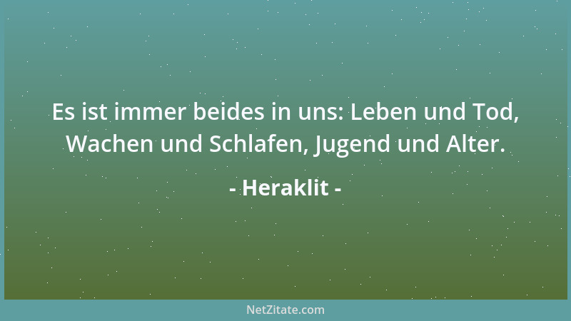 Heraklit - Es ist immer beides in uns: Leben und Tod, Wachen und Schlafen, Jugend und Alter....